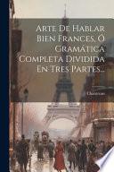 Arte De Hablar Bien Frances, Ó Gramática Completa Dividida En Tres Partes...