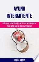 Ayuno Intermitente: Guía para principiantes de ayuno intermitente para impulsar su salud y vitalidad