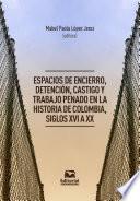 Espacios de encierro, detención, castigo y trabajo penado en la historia de Colombia, siglos XVI a XX