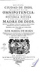 Mystica ciudad de Dios, milagro de su omnipotencia, y abismo de la Gracia, historia divina y vida de la Virgen Madre de Dios, reyna, y señora nuestra Maria santissima, restauradora de la culpa de Eva, y medianera de la Gracia, manifestada en estos ultimos siglos por la misma Señora à su esclava sor Maria de Jesus ... Primera [-tercera] parte