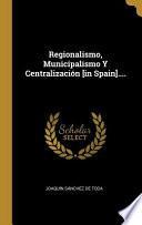 Regionalismo, Municipalismo Y Centralización [in Spain]....